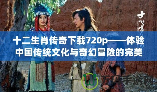 十二生肖傳奇下載720p——體驗中國傳統(tǒng)文化與奇幻冒險的完美結合