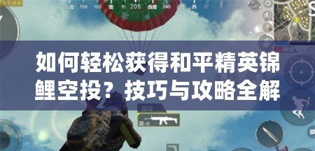 如何輕松獲得和平精英錦鯉空投？技巧與攻略全解析！