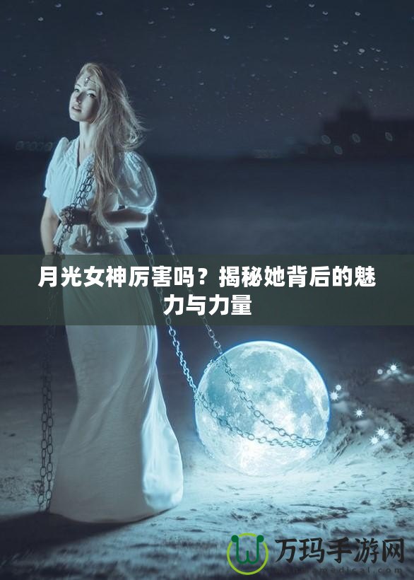 月光女神厲害嗎？揭秘她背后的魅力與力量