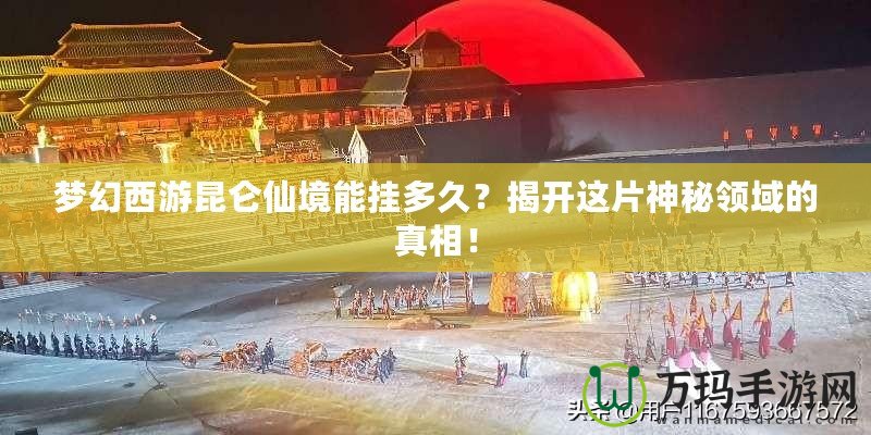 夢幻西游昆侖仙境能掛多久？揭開這片神秘領域的真相！