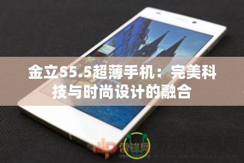 金立S5.5超薄手機(jī)：完美科技與時(shí)尚設(shè)計(jì)的融合