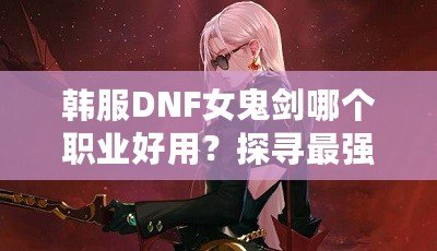 韓服DNF女鬼劍哪個職業(yè)好用？探尋最強職業(yè)選擇！