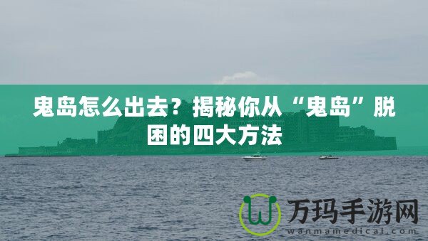 鬼島怎么出去？揭秘你從“鬼島”脫困的四大方法