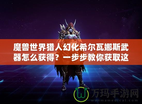 魔獸世界獵人幻化希爾瓦娜斯武器怎么獲得？一步步教你獲取這一神秘武器！