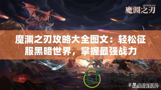 魔淵之刃攻略大全圖文：輕松征服黑暗世界，掌握最強戰(zhàn)力