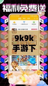 9k9k手游下載——暢享無限樂趣，輕松開啟你的游戲世界