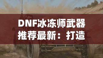 DNF冰凍師武器推薦最新：打造冰霜之力，縱橫地下城