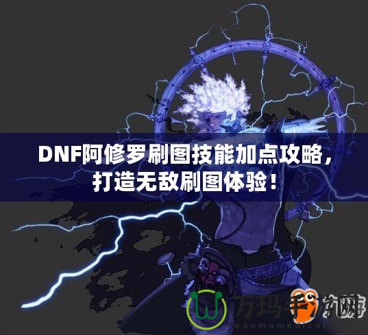 DNF阿修羅刷圖技能加點(diǎn)攻略，打造無敵刷圖體驗(yàn)！