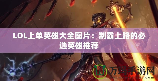 LOL上單英雄大全圖片：制霸上路的必選英雄推薦