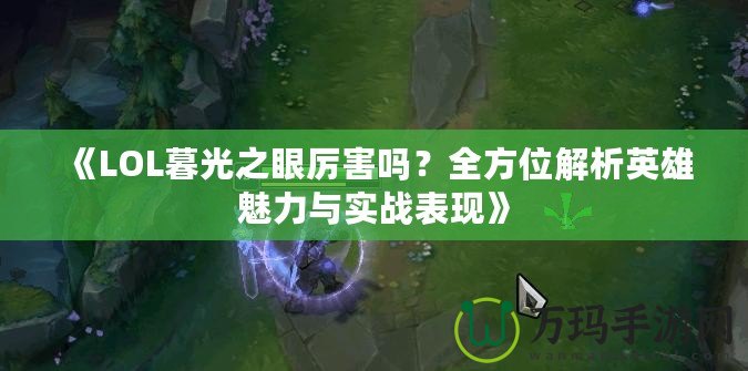 《LOL暮光之眼厲害嗎？全方位解析英雄魅力與實戰(zhàn)表現(xiàn)》