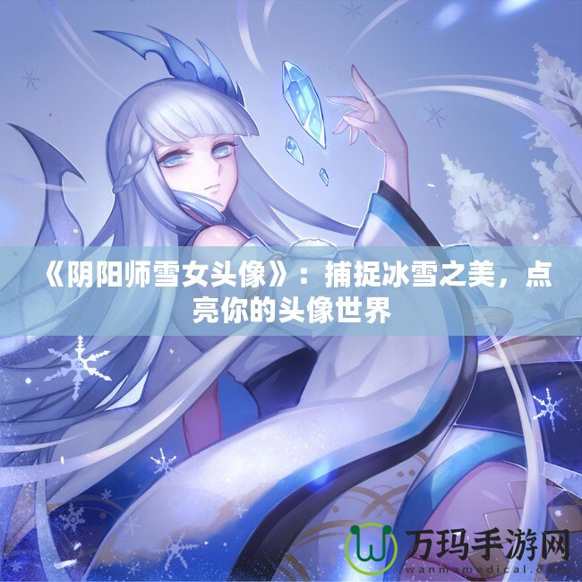 《陰陽師雪女頭像》：捕捉冰雪之美，點亮你的頭像世界