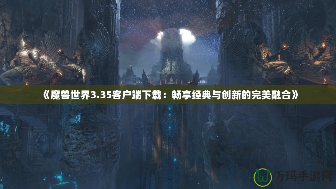 《魔獸世界3.35客戶端下載：暢享經典與創(chuàng)新的完美融合》