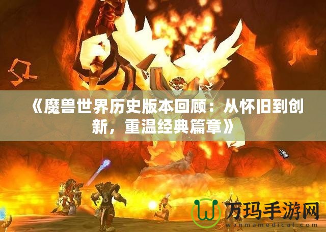 《魔獸世界歷史版本回顧：從懷舊到創(chuàng)新，重溫經(jīng)典篇章》