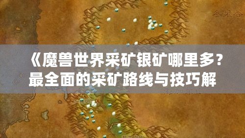 《魔獸世界采礦銀礦哪里多？最全面的采礦路線(xiàn)與技巧解析》