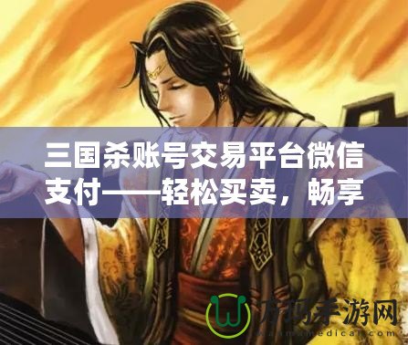 三國殺賬號交易平臺微信支付——輕松買賣，暢享游戲樂趣