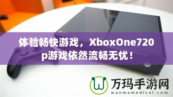 體驗暢快游戲，XboxOne720p游戲依然流暢無憂！