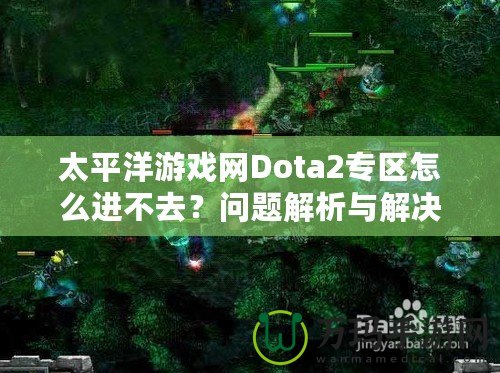 太平洋游戲網(wǎng)Dota2專區(qū)怎么進不去？問題解析與解決方案