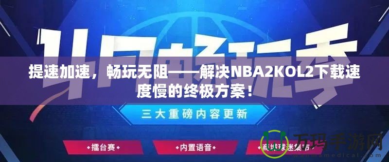 提速加速，暢玩無(wú)阻——解決NBA2KOL2下載速度慢的終極方案！