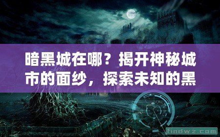 暗黑城在哪？揭開神秘城市的面紗，探索未知的黑暗世界