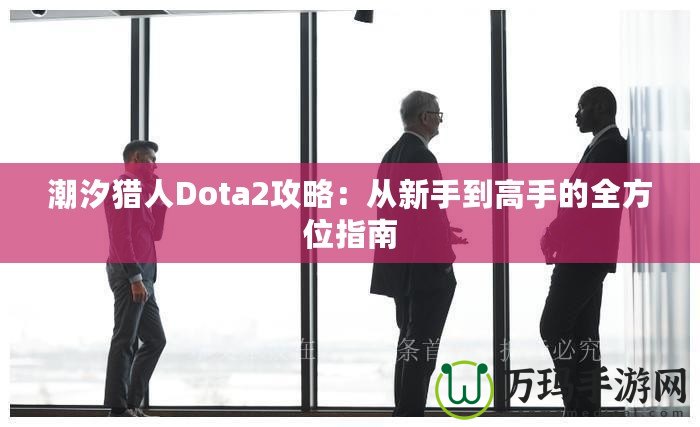 潮汐獵人Dota2攻略：從新手到高手的全方位指南