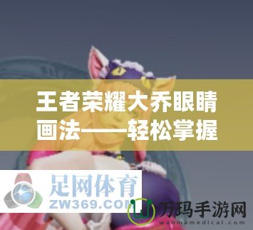 王者榮耀大喬眼睛畫法——輕松掌握美麗與細(xì)節(jié)的精髓