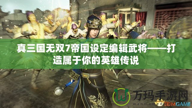 真三國無雙7帝國設(shè)定編輯武將——打造屬于你的英雄傳說