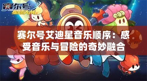 賽爾號艾迪星音樂順序：感受音樂與冒險的奇妙融合