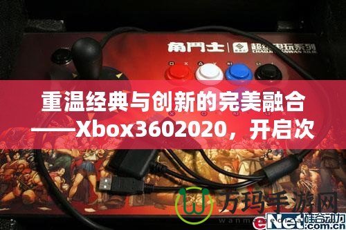 重溫經(jīng)典與創(chuàng)新的完美融合——Xbox3602020，開啟次世代游戲體驗(yàn)