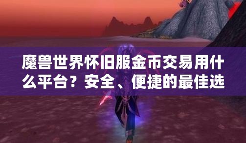 魔獸世界懷舊服金幣交易用什么平臺？安全、便捷的最佳選擇揭秘！